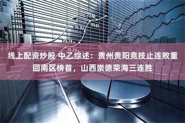 线上配资炒股 中乙综述：贵州贵阳竞技止连败重回南区榜首，山西崇德荣海三连胜