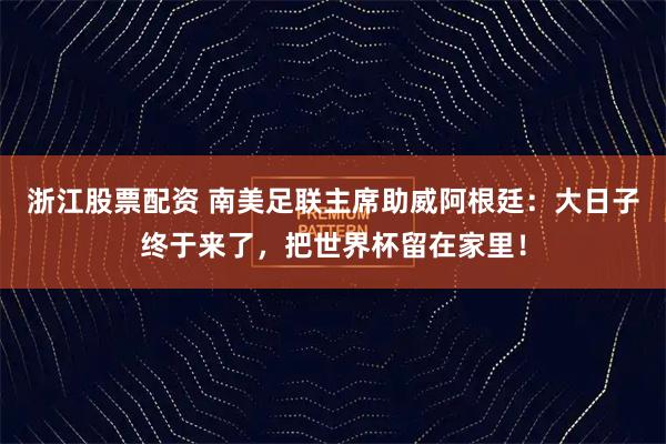 浙江股票配资 南美足联主席助威阿根廷：大日子终于来了，把世界杯留在家里！