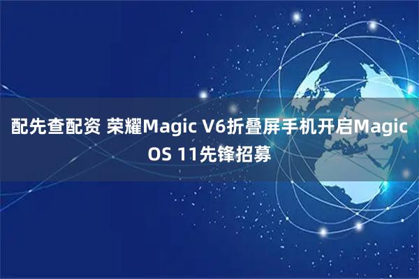 配先查配资 荣耀Magic V6折叠屏手机开启MagicOS 11先锋招募