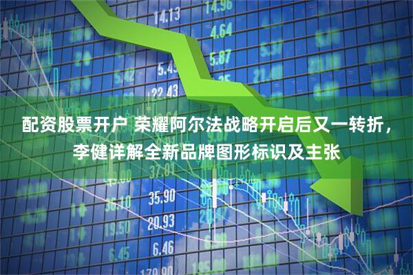 配资股票开户 荣耀阿尔法战略开启后又一转折，李健详解全新品牌图形标识及主张