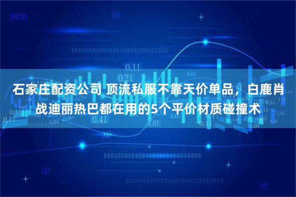 石家庄配资公司 顶流私服不靠天价单品，白鹿肖战迪丽热巴都在用的5个平价材质碰撞术